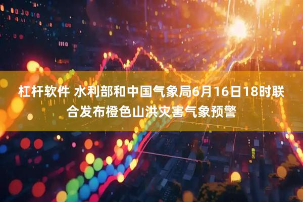 杠杆软件 水利部和中国气象局6月16日18时联合发布橙色山洪灾害气象预警