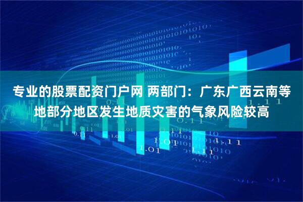 专业的股票配资门户网 两部门：广东广西云南等地部分地区发生地质灾害的气象风险较高