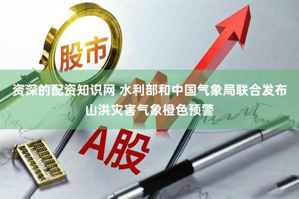 资深的配资知识网 水利部和中国气象局联合发布山洪灾害气象橙色预警