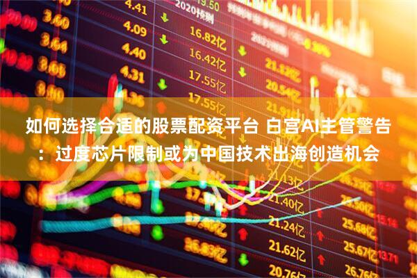 如何选择合适的股票配资平台 白宫AI主管警告：过度芯片限制或为中国技术出海创造机会