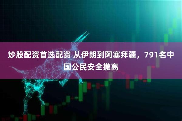 炒股配资首选配资 从伊朗到阿塞拜疆，791名中国公民安全撤离