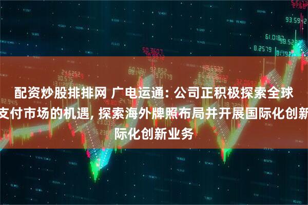 配资炒股排排网 广电运通: 公司正积极探索全球国际支付市场的机遇, 探索海外牌照布局并开展国际化创新业务