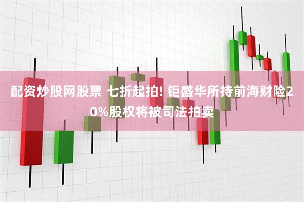 配资炒股网股票 七折起拍! 钜盛华所持前海财险20%股权将被司法拍卖