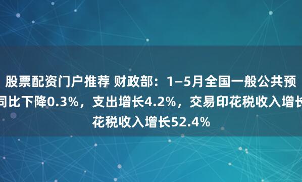 股票配资门户推荐 财政部：1—5月全国一般公共预算收入同比下降0.3%，支出增长4.2%，交易印花税收入增长52.4%