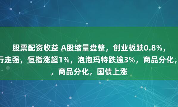 股票配资收益 A股缩量盘整，创业板跌0.8%，保险、银行走强，恒指涨超1%，泡泡玛特跌逾3%，商品分化，国债上涨