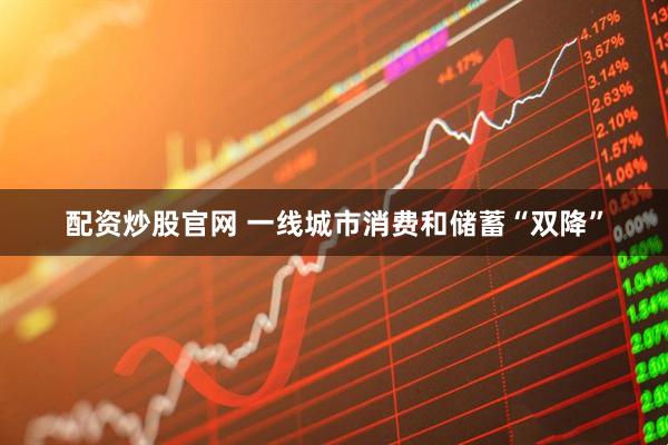 配资炒股官网 一线城市消费和储蓄“双降”