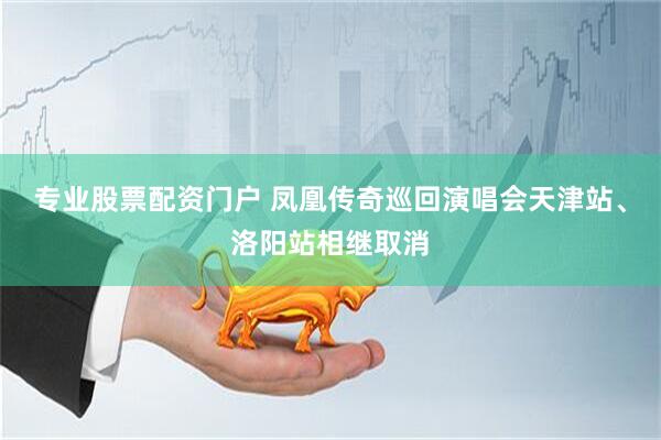 专业股票配资门户 凤凰传奇巡回演唱会天津站、洛阳站相继取消