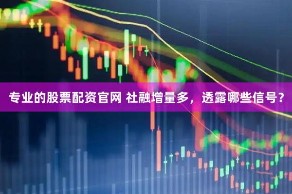 专业的股票配资官网 社融增量多，透露哪些信号？