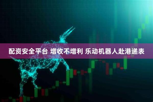 配资安全平台 增收不增利 乐动机器人赴港递表