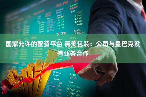 国家允许的配资平台 嘉美包装：公司与星巴克没有业务合作