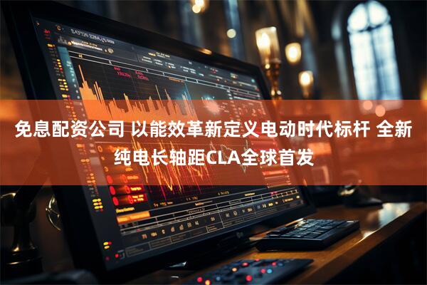 免息配资公司 以能效革新定义电动时代标杆 全新纯电长轴距CLA全球首发