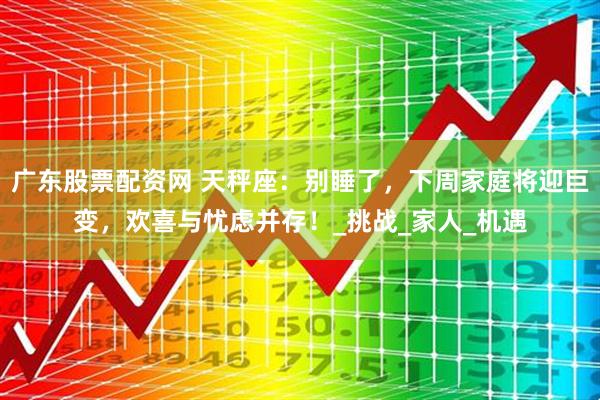 广东股票配资网 天秤座：别睡了，下周家庭将迎巨变，欢喜与忧虑并存！_挑战_家人_机遇
