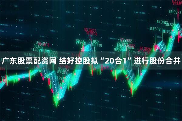 广东股票配资网 结好控股拟“20合1”进行股份合并