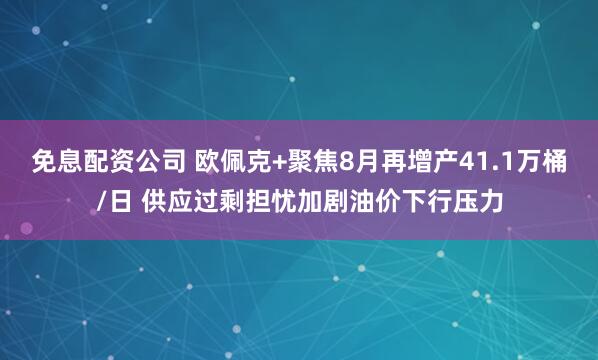 免息配资公司 欧佩克+聚焦8月再增产41.1万桶/日 供应过剩担忧加剧油价下行压力