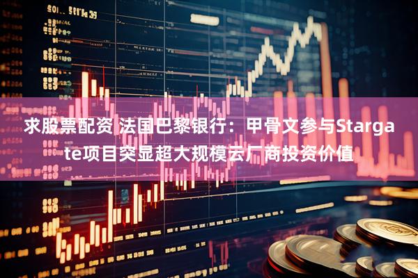 求股票配资 法国巴黎银行：甲骨文参与Stargate项目突显超大规模云厂商投资价值