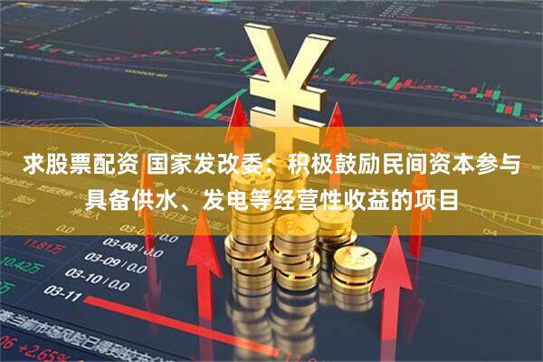 求股票配资 国家发改委：积极鼓励民间资本参与具备供水、发电等经营性收益的项目