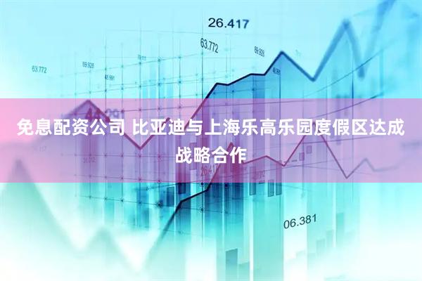 免息配资公司 比亚迪与上海乐高乐园度假区达成战略合作