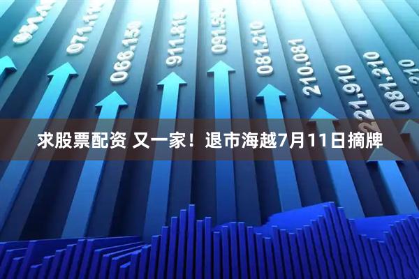 求股票配资 又一家！退市海越7月11日摘牌