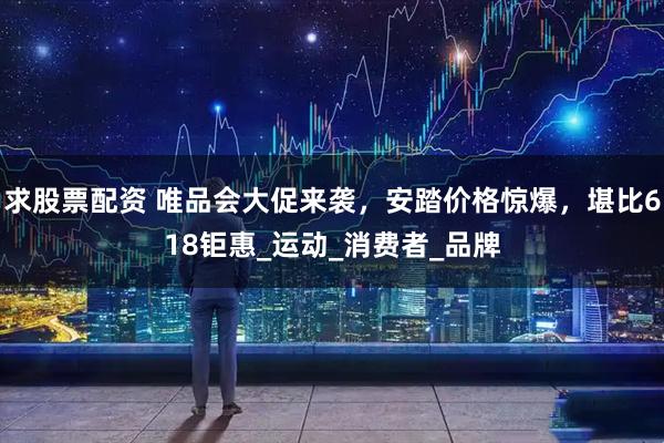 求股票配资 唯品会大促来袭，安踏价格惊爆，堪比618钜惠_运动_消费者_品牌