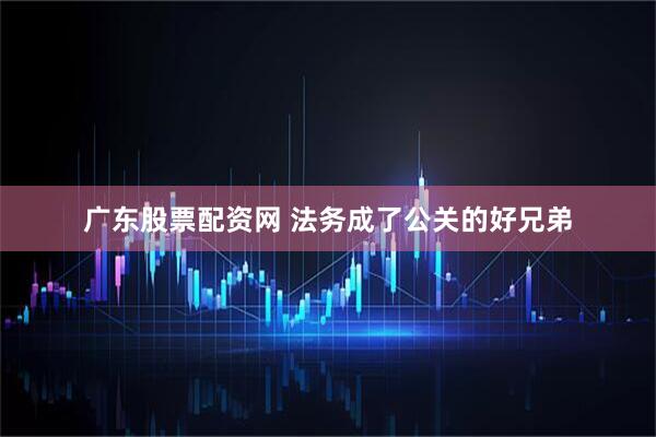 广东股票配资网 法务成了公关的好兄弟