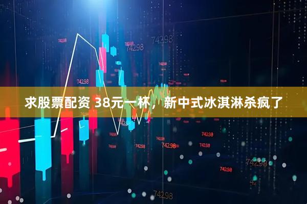 求股票配资 38元一杯，新中式冰淇淋杀疯了
