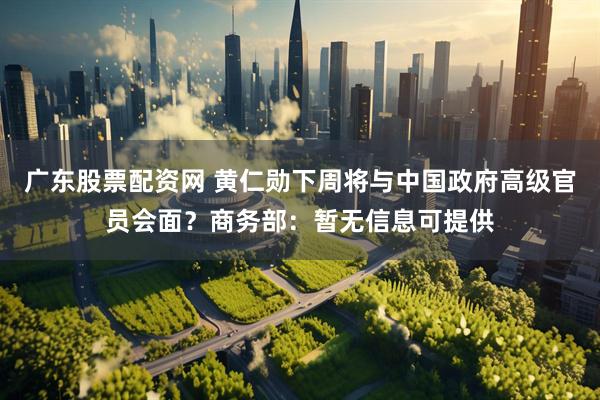 广东股票配资网 黄仁勋下周将与中国政府高级官员会面？商务部：暂无信息可提供
