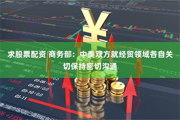 求股票配资 商务部：中美双方就经贸领域各自关切保持密切沟通