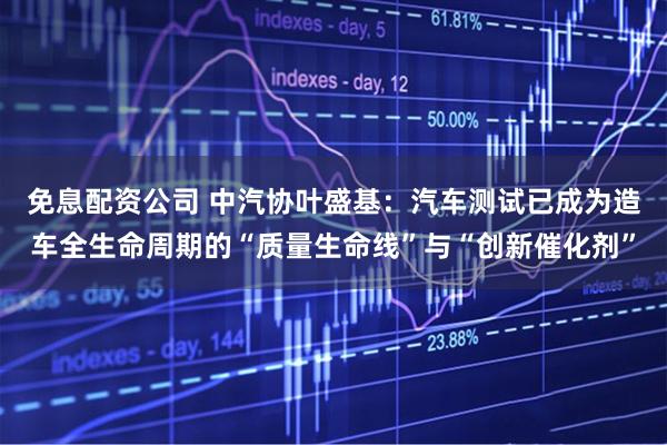 免息配资公司 中汽协叶盛基：汽车测试已成为造车全生命周期的“质量生命线”与“创新催化剂”