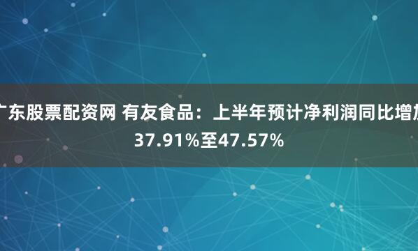 广东股票配资网 有友食品：上半年预计净利润同比增加37.91%至47.57%