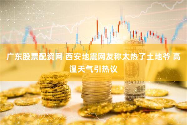 广东股票配资网 西安地震网友称太热了土地爷 高温天气引热议