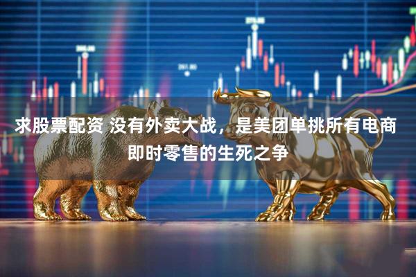 求股票配资 没有外卖大战，是美团单挑所有电商 即时零售的生死之争