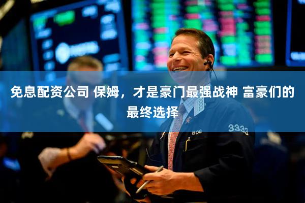 免息配资公司 保姆，才是豪门最强战神 富豪们的最终选择