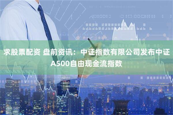 求股票配资 盘前资讯：中证指数有限公司发布中证A500自由现金流指数