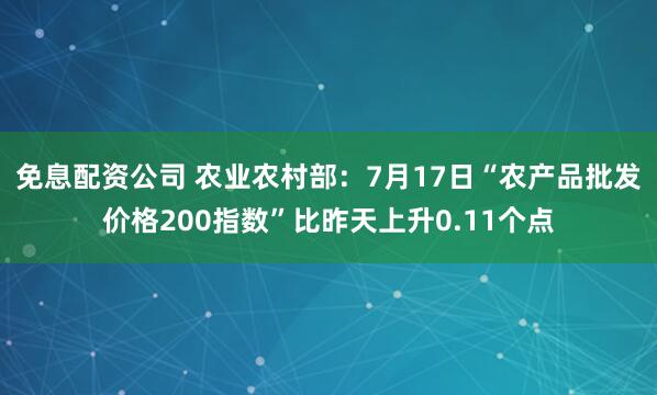 免息配资公司 农业农村部：7月17日“农产品批发价格200指数”比昨天上升0.11个点