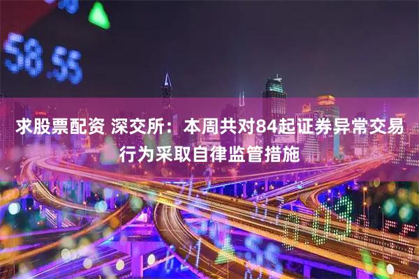 求股票配资 深交所：本周共对84起证券异常交易行为采取自律监管措施