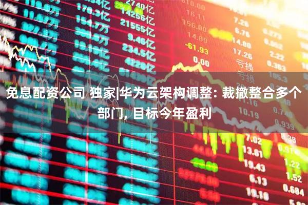 免息配资公司 独家|华为云架构调整: 裁撤整合多个部门, 目标今年盈利