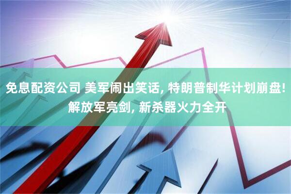 免息配资公司 美军闹出笑话, 特朗普制华计划崩盘! 解放军亮剑, 新杀器火力全开