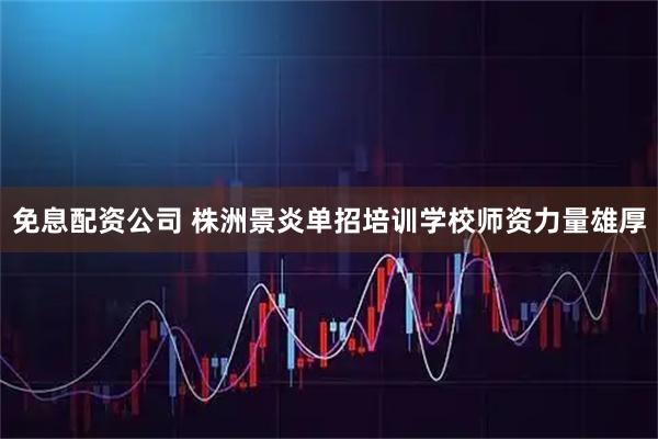 免息配资公司 株洲景炎单招培训学校师资力量雄厚