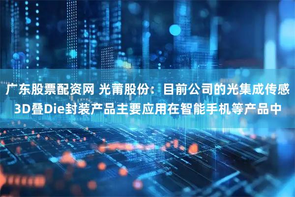 广东股票配资网 光莆股份：目前公司的光集成传感3D叠Die封装产品主要应用在智能手机等产品中