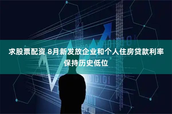 求股票配资 8月新发放企业和个人住房贷款利率保持历史低位