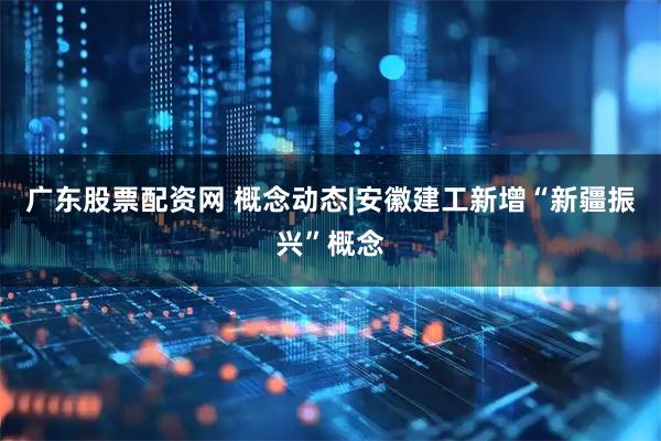 广东股票配资网 概念动态|安徽建工新增“新疆振兴”概念