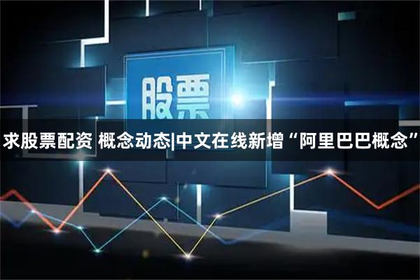 求股票配资 概念动态|中文在线新增“阿里巴巴概念”