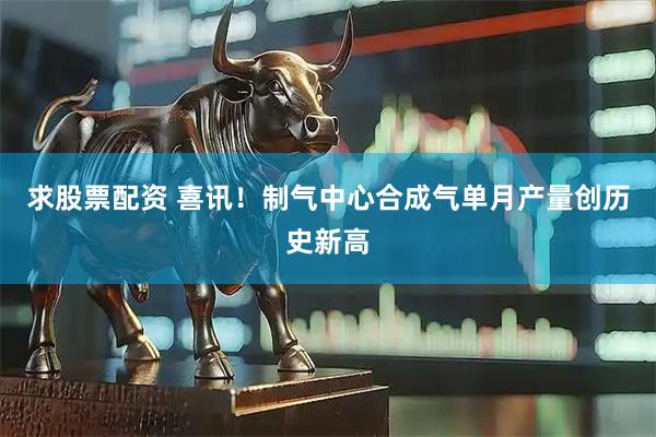 求股票配资 喜讯！制气中心合成气单月产量创历史新高