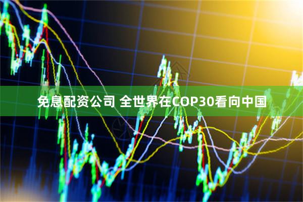 免息配资公司 全世界在COP30看向中国