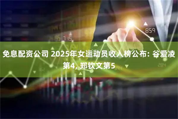 免息配资公司 2025年女运动员收入榜公布: 谷爱凌第4, 郑钦文第5