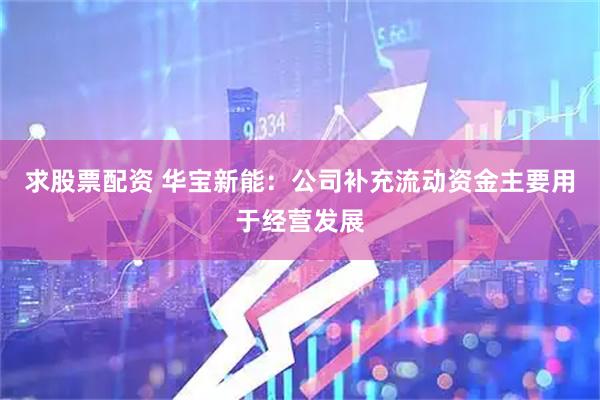 求股票配资 华宝新能：公司补充流动资金主要用于经营发展