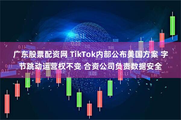 广东股票配资网 TikTok内部公布美国方案 字节跳动运营权不变 合资公司负责数据安全