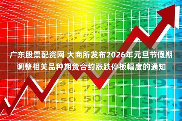 广东股票配资网 大商所发布2026年元旦节假期调整相关品种期货合约涨跌停板幅度的通知