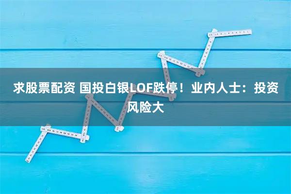 求股票配资 国投白银LOF跌停！业内人士：投资风险大