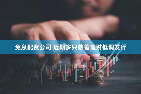免息配资公司 近期多只慈善理财低调发行